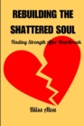 Image for Rebuilding the Shattered Soul : Finding Strength After Heartbreak