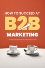 Image for How to Succeed at B2B Marketing : Transforming Ad Spend into Relationship Capital