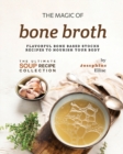 Image for The Magic of Bone Broth : Flavorful Bone Based Stocks Recipes to Nourish Your Body
