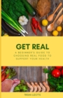 Image for Get Real : A Beginner&#39;s Guide to Choosing Real Food to Support Your Health