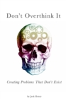 Image for Don&#39;t Overthink It : Creating Problems That Don&#39;t Exist
