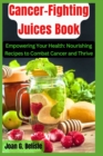 Image for Cancer-Fighting Juices Book : Empowering Your Health: Nourishing Recipes to Combat Cancer and Thrive