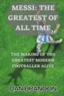 Image for Messi : THE GREATEST OF ALL TIME: The Making of the Greatest Modern Footballer Alive