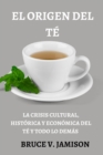 Image for El Origen del Te : La Crisis Cultural, Historica Y Economica del Te Y Todo Lo Demas