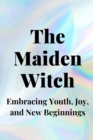 Image for The Maiden Witch : Embracing Youth, Joy, and New Beginnings