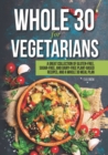 Image for Whole 30 for Vegetarians : A Great Collection of Gluten-Free, Sugar-Free, and Dairy-Free Plant-Based Recipes, and a Whole 30 Meal Plan