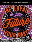 Image for Be Loyal To Your Future Not Your Past : Good Vibes Coloring Book For Adults: 40 Funny Color Pages for Stress Relief and Relaxation, Matte Cover &amp; 8.5x11 Easy Large Print Designs