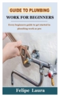 Image for Guide to Plumbing Work for Beginners : Every beginners guide to get started in plumbing work as pro