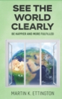 Image for See the World Clearly : Be Happier and More Fulfilled
