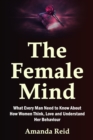 Image for The Female Mind : What Every Man Need to Know About How Women Think, Love and Understand Her Behaviour