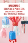 Image for Handmade Recycled Projects : Guide To Create Easy Craft Ideas with Recycled Materials