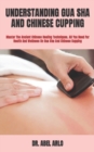 Image for Understanding Gua Sha and Chinese Cupping : Master The Ancient Chinese Healing Techniques. All You Need For Health And Wellness On Gua Sha And Chinese Cupping