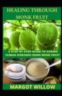 Image for Healing Through Monk Fruit;A Step By Step Guide To Curing Human Diseases Using Monk Fruit.