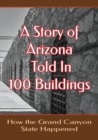 Image for A Story of Arizona Told in 100 Buildings : How the Grand Canyon State Happened