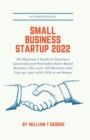 Image for Small Business Startup 2022 : The Beginner&#39;s Guide to Starting a Successful and Profitable Home-Based Business, Plus over 100 Business Idea You can start with little or no Money