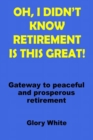 Image for Oh, I Didn&#39;t Know Retirement Is This Great! : Gateway to peaceful and prosperous retirement
