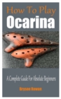 Image for How To Play The Ocarina : A Complete Guide For Absolute Beginners