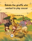 Image for Bakala the giraffe who wanted to play soccer : An African tale for children