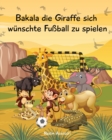 Image for Bakala die Giraffe sich wunschte Fussball zu spielen : Eine Geschichte aus Afrika fur Kinder