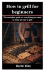 Image for How to Grill for Beginners : The complete guide on everything you need to know on how to grill