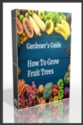 Image for Gardener&#39;s Guide How To Grow Fruit Trees : How to Cultivate Fruit Trees, How To Create new plants, Peaches, Citrus, Plums, pears, Apples: how to grow them, Guide to Maintaining a Healthy Garden, plant