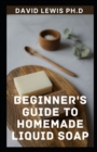 Image for Beginner&#39;s Guide To Homemade Liquid Soap : Easy Liquid Soap Recipe