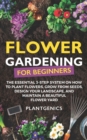 Image for Flower Gardening for Beginners : The Essential 3-Step System on How to Plant Flowers, Grow from Seeds, Design Your Landscape, and Maintain a Beautiful Flower Yard