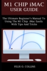 Image for M1 Chip iMac User Guide : The Ultimate Beginner&#39;s Manual to Using the Latest M1 Chip iMac Easily with Tips and Tricks