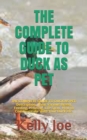 Image for The Complete Guide to Duck as Pet : THE COMPLETE GUIDE TO DUCK AS PET: Description, Their Various Breed, Feeding, Housing, Life Span, How to Communicate With Your Duck etc.