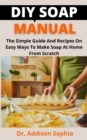 Image for DIY Soap Manual : The Simple Guide And Recipes On Easy Ways To Make Soap At Home From Scratch