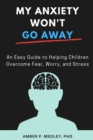 Image for My Anxiety Won&#39;t Go Away : An Easy Guide to Helping Children Overcome Fear, Worry, and Stress