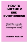 Image for How to Instantly End Overthinking : Simple tips on how to eliminate overthinking, worrying and anxiety