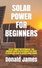 Image for Solar Power for Beginners : SOLAR POWER FOR BEGINNERS: The Ultimate Guide On Everything You Need To Know And How To Install Solar Power