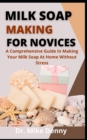 Image for Milk Soap Making For Novices : A Comprehensive Guide In Making Your Own Milk Soap At Home Without Stress