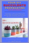 Image for Your DIY Succulents Propagating for Beginners : Experience a New Freshness with These New Succulents for Both Indoors and Outdoors with Pictures and How to Propagate Them