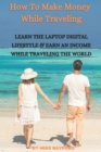 Image for How To Make Money While Traveling : Learn The Laptop Digital Lifestyle and Earn an Income While Traveling the World