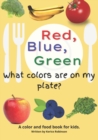 Image for Red, Blue, and Green! What Colors Are On My Plate? : A color and food recognition book for kids.