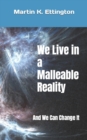 Image for We Live in a Malleable Reality : And We Can Change It