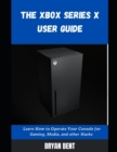 Image for The Xbox X User Guide : Learn How To Operate Your Console For Gaming, Media And Other Hacks