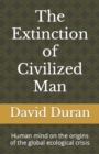 Image for The Extinction of Civilized Man : Human mind on the origins of the global ecological crisis