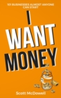 Image for I Want Money : 101 Businesses Almost Anyone Can Start