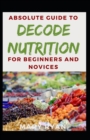 Image for Absolute Guide To Decode Nutrition For Beginners And Novices