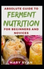 Image for Absolute Guide To Ferment Nutrition For Beginners And Novices
