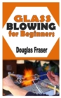 Image for Glass Blowing for Beginners : The Complete Guide To Blow Glass