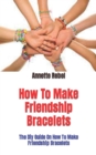 Image for How To Make Friendship Bracelets : The Diy Guide On How To Make Friendship Bracelets