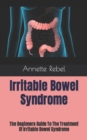 Image for Irritable Bowel Syndrome : The Beginners Guide To The Treatment Of Irritable Bowel Syndrome