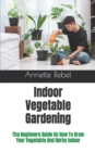 Image for Indoor Vegetable Gardening : The Beginners Guide On How To Grow Your Vegetable And Herbs Indoor