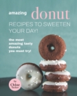 Image for Amazing Donut Recipes to Sweeten Your Day! : The Most Amazing Tasty Donuts You Must Try!
