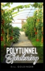 Image for Polytunnel Gardening : Secrets to Growing Fruits and Vegetables All Year Round (The alternative to Greenhouse Gardening).