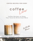 Image for Coffee Recipes for Every Coffee Lover : Coffee Recipes to Enjoy Your Favorite Drink Even More